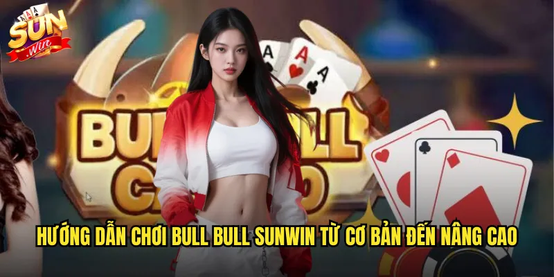 Hướng dẫn chơi Bull Bull sunwin từ cơ bản đến nâng cao